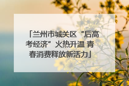 兰州市城关区“后高考经济”火热升温 青春消费释放新活力
