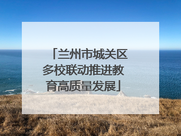 兰州市城关区多校联动推进教育高质量发展