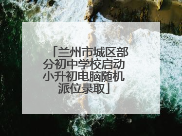 兰州市城区部分初中学校启动小升初电脑随机派位录取