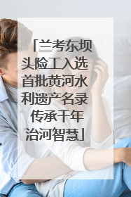 兰考东坝头险工入选首批黄河水利遗产名录 传承千年治河智慧