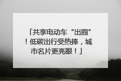 共享电动车“出圈”！低碳出行受热捧，城市名片更亮眼！