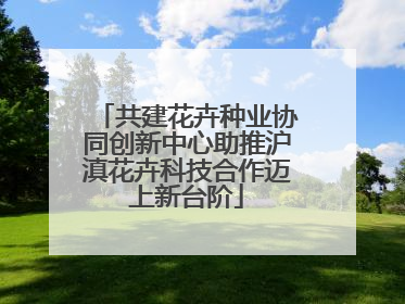 共建花卉种业协同创新中心助推沪滇花卉科技合作迈上新台阶