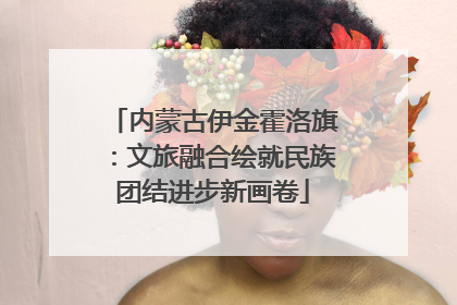内蒙古伊金霍洛旗：文旅融合绘就民族团结进步新画卷