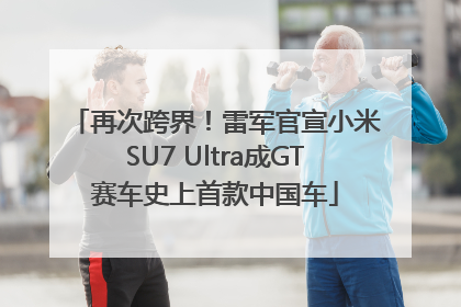 再次跨界！雷军官宣小米SU7 Ultra成GT赛车史上首款中国车