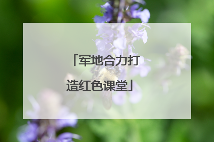 军地合力打造红色课堂