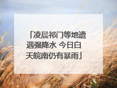 凌晨祁门等地遭遇强降水 今日白天皖南仍有暴雨