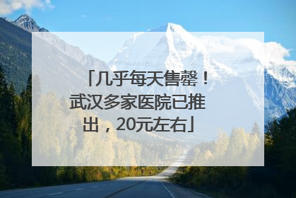 几乎每天售罄！武汉多家医院已推出，20元左右