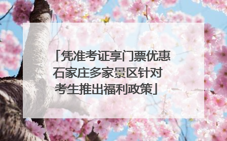 凭准考证享门票优惠 石家庄多家景区针对考生推出福利政策