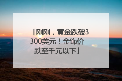 刚刚，黄金跌破3300美元！金饰价跌至千元以下