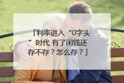 利率进入“0字头”时代 有了闲钱还存不存？怎么存？
