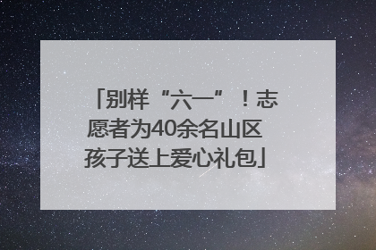 别样“六一”！志愿者为40余名山区孩子送上爱心礼包