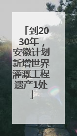 到2030年，安徽计划新增世界灌溉工程遗产1处