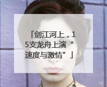 剑江河上，15支龙舟上演“速度与激情”