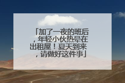 加了一夜的班后，年轻小伙热晕在出租屋！夏天到来，请做好这件事