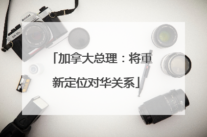 加拿大总理：将重新定位对华关系