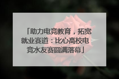 助力电竞教育，拓宽就业赛道：比心高校电竞水友赛圆满落幕