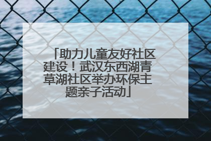 助力儿童友好社区建设！武汉东西湖青草湖社区举办环保主题亲子活动
