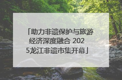 助力非遗保护与旅游经济深度融合 2025龙江非遗市集开幕