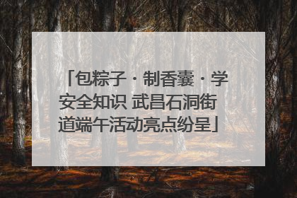包粽子・制香囊・学安全知识 武昌石洞街道端午活动亮点纷呈