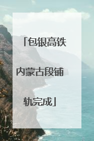 包银高铁内蒙古段铺轨完成
