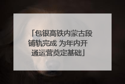 包银高铁内蒙古段铺轨完成 为年内开通运营奠定基础
