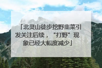 北灵山徒步挖野韭菜引发关注后续，“打野”现象已经大幅度减少