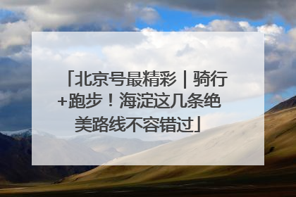 北京号最精彩｜骑行+跑步！海淀这几条绝美路线不容错过