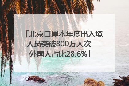 北京口岸本年度出入境人员突破800万人次 外国人占比28.6%