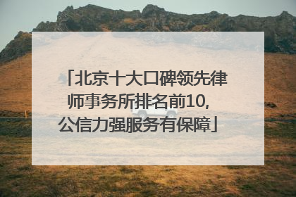 北京十大口碑领先律师事务所排名前10,公信力强服务有保障