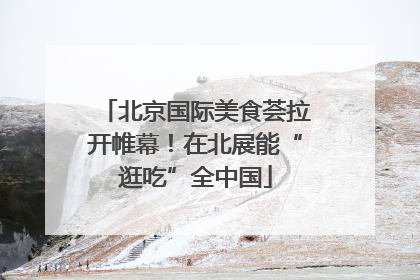 北京国际美食荟拉开帷幕！在北展能“逛吃”全中国