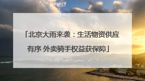 北京大雨来袭：生活物资供应有序 外卖骑手权益获保障