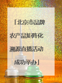 北京市品牌农产品矩阵化溯源直播活动成功举办