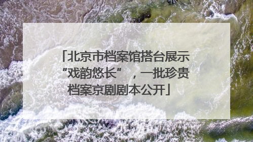 北京市档案馆搭台展示“戏韵悠长”，一批珍贵档案京剧剧本公开