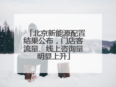 北京新能源配置结果公布，门店客流量、线上咨询量明显上升