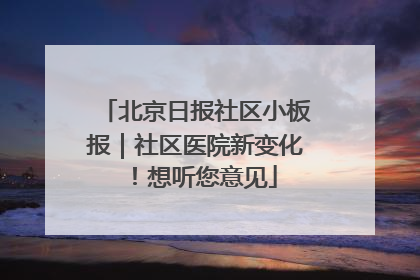北京日报社区小板报｜社区医院新变化！想听您意见