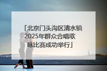 北京门头沟区清水镇2025年群众合唱歌咏比赛成功举行