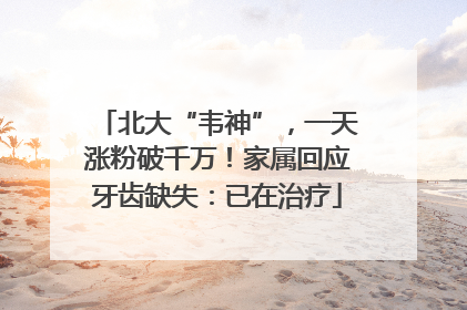 北大“韦神”，一天涨粉破千万！家属回应牙齿缺失：已在治疗
