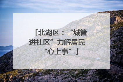 北湖区：“城管进社区”力解居民“心上事”