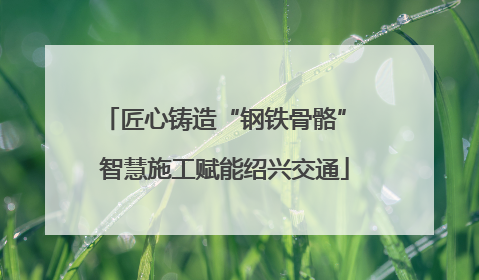 匠心铸造“钢铁骨骼” 智慧施工赋能绍兴交通