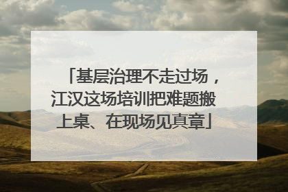 基层治理不走过场，江汉这场培训把难题搬上桌、在现场见真章