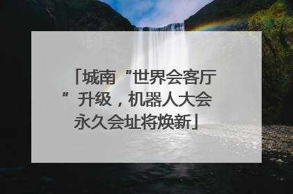 城南“世界会客厅”升级，机器人大会永久会址将焕新