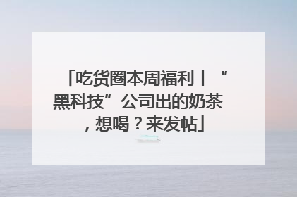 吃货圈本周福利丨“黑科技”公司出的奶茶，想喝？来发帖