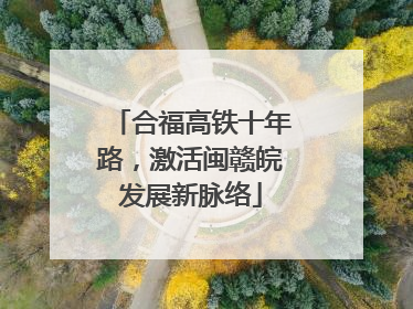 合福高铁十年路，激活闽赣皖发展新脉络