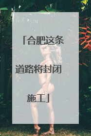 合肥这条道路将封闭施工