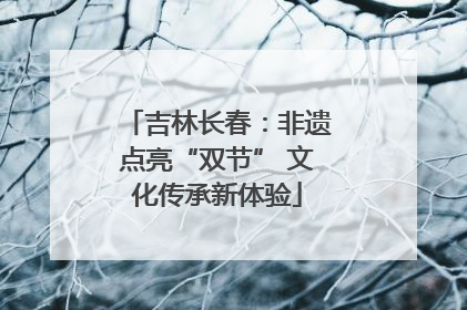 吉林长春：非遗点亮“双节” 文化传承新体验