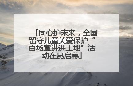同心护未来，全国留守儿童关爱保护“百场宣讲进工地”活动在昆启幕