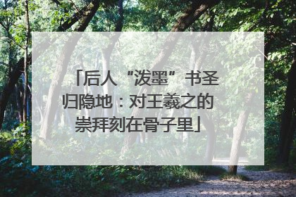 后人“泼墨”书圣归隐地：对王羲之的崇拜刻在骨子里