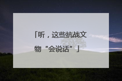 听，这些抗战文物“会说话”
