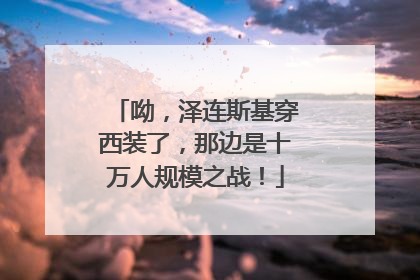 呦，泽连斯基穿西装了，那边是十万人规模之战！