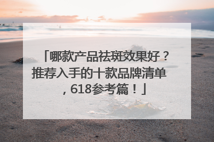 哪款产品祛斑效果好？推荐入手的十款品牌清单，618参考篇！